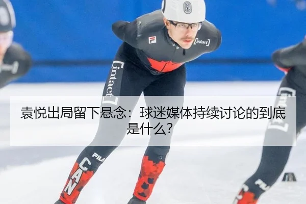 袁悦出局留下悬念：球迷媒体持续讨论的到底是什么？